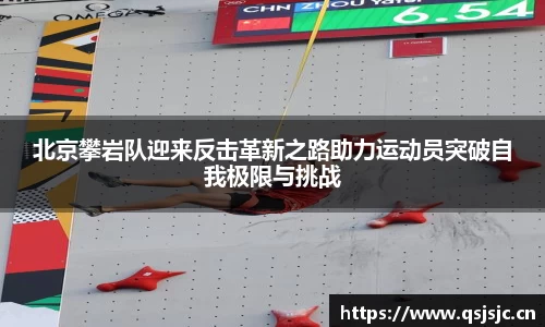 北京攀岩队迎来反击革新之路助力运动员突破自我极限与挑战