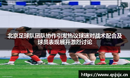 北京足球队团队协作引发热议球迷对战术配合及球员表现展开激烈讨论