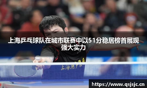 上海乒乓球队在城市联赛中以51分稳居榜首展现强大实力